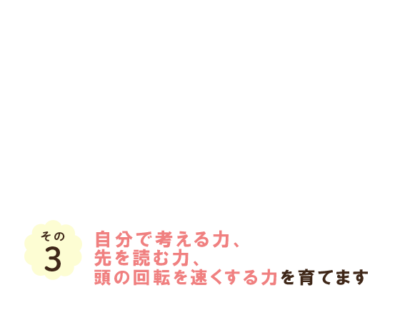 その3 自分で考える力、先を読む力、頭の回転を早くする力を育てます